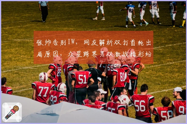 张帅告别IW，网友解析双打首轮出局原因，众星跨界男双激战精彩纷呈