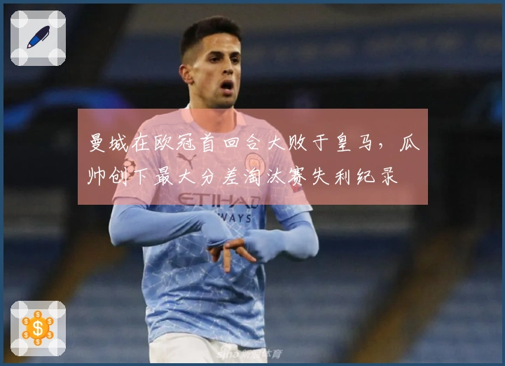 曼城在欧冠首回合大败于皇马，瓜帅创下最大分差淘汰赛失利纪录