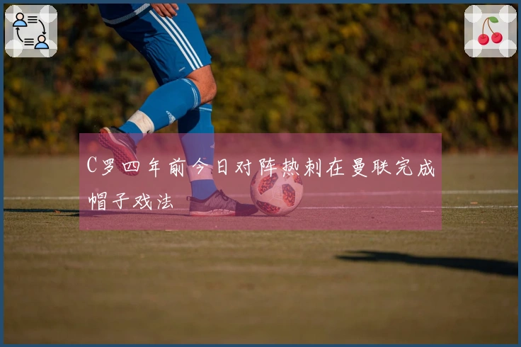 C罗四年前今日对阵热刺在曼联完成帽子戏法