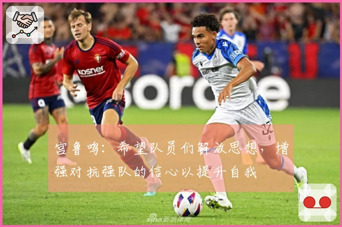 宫鲁鸣：希望队员们解放思想，增强对抗强队的信心以提升自我