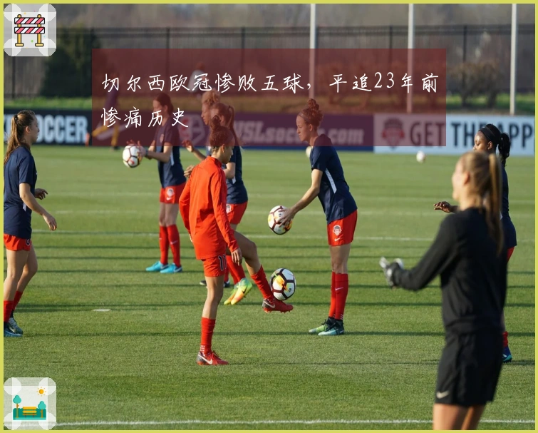 切尔西欧冠惨败五球，平追23年前惨痛历史