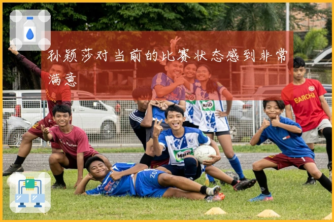 孙颖莎对当前的比赛状态感到非常满意