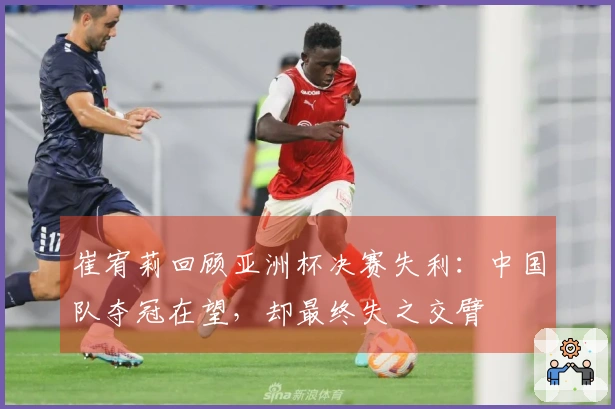 崔宥莉回顾亚洲杯决赛失利：中国队夺冠在望，却最终失之交臂