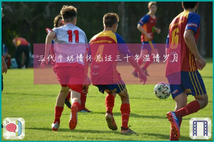 三代牛奶情怀见证三十年温情岁月