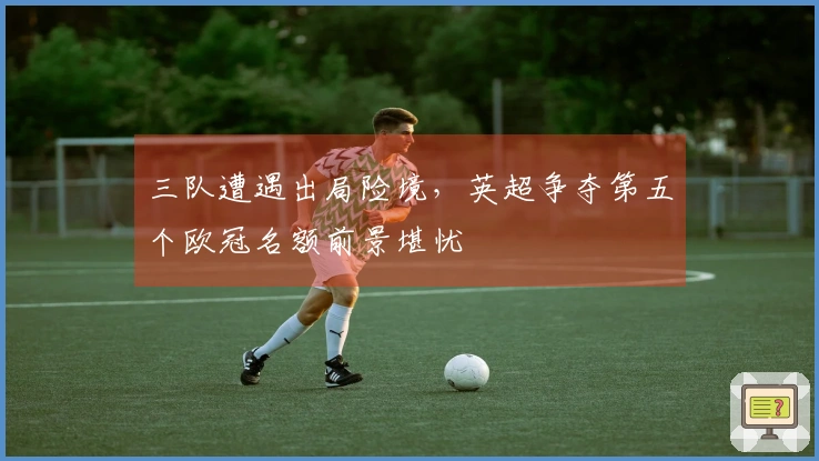 三队遭遇出局险境，英超争夺第五个欧冠名额前景堪忧