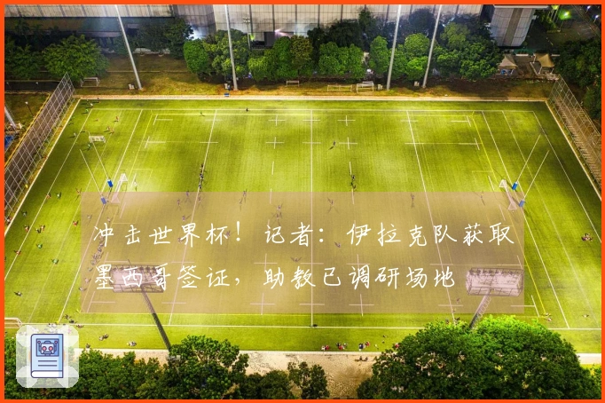 冲击世界杯！记者：伊拉克队获取墨西哥签证，助教已调研场地