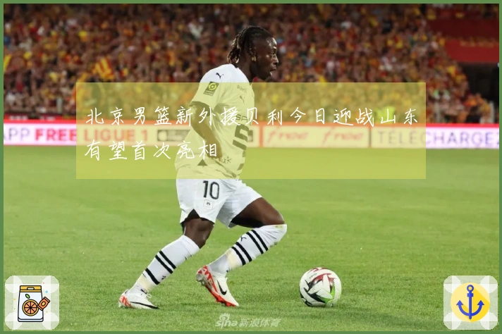 北京男篮新外援贝利今日迎战山东有望首次亮相