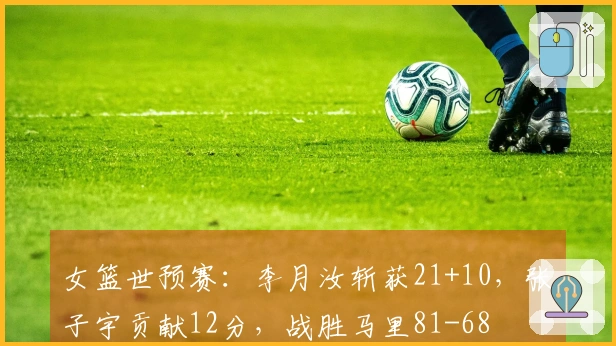 女篮世预赛：李月汝斩获21+10，张子宇贡献12分，战胜马里81-68