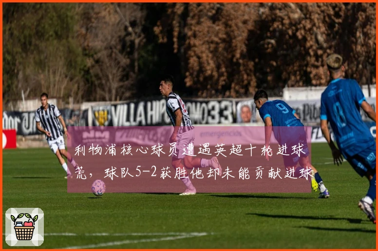 利物浦核心球员遭遇英超十轮进球荒，球队5-2获胜他却未能贡献进球或助攻