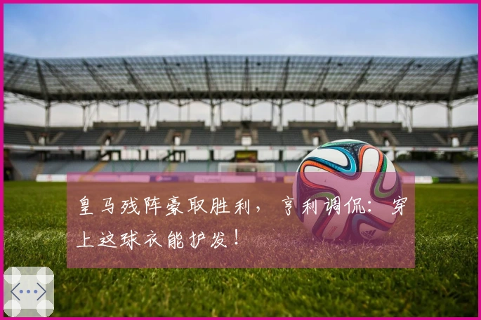 皇马残阵豪取胜利，亨利调侃：穿上这球衣能护发！