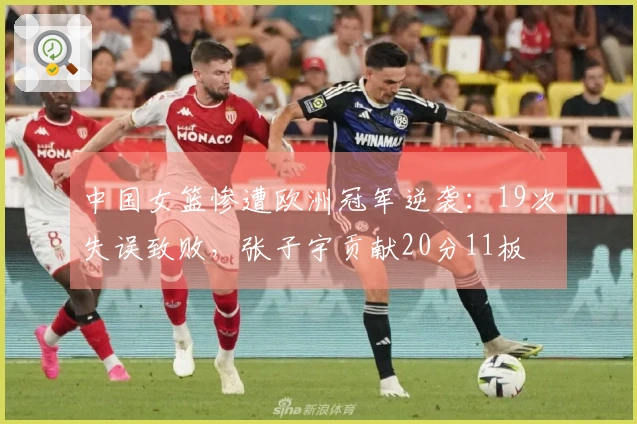 中国女篮惨遭欧洲冠军逆袭：19次失误致败，张子宇贡献20分11板