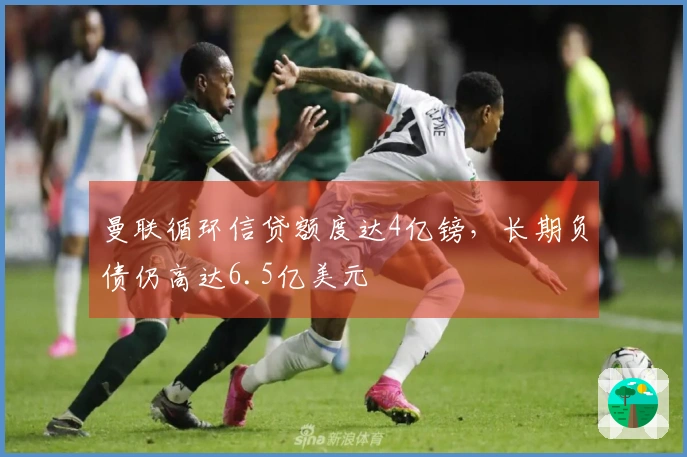 曼联循环信贷额度达4亿镑，长期负债仍高达6.5亿美元