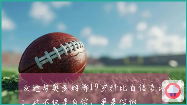 麦迪与奥多姆聊19岁科比自信言论：这不仅是自信，更是信仰