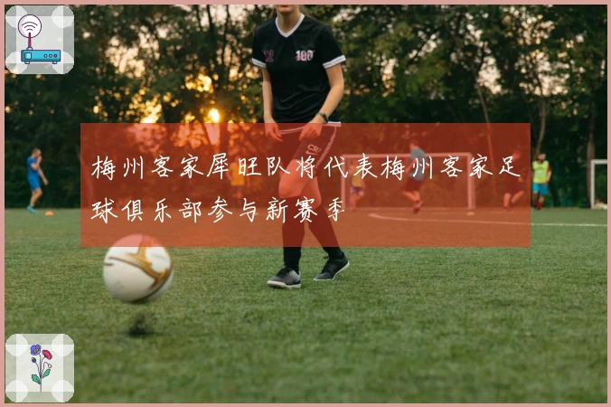 梅州客家犀旺队将代表梅州客家足球俱乐部参与新赛季