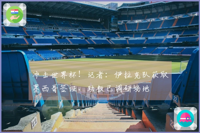 冲击世界杯！记者：伊拉克队获取墨西哥签证，助教已调研场地