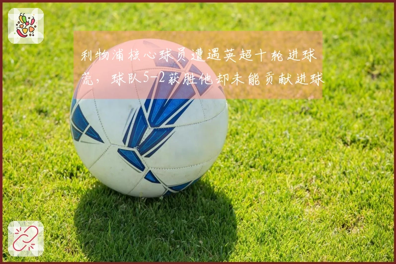 利物浦核心球员遭遇英超十轮进球荒，球队5-2获胜他却未能贡献进球或助攻